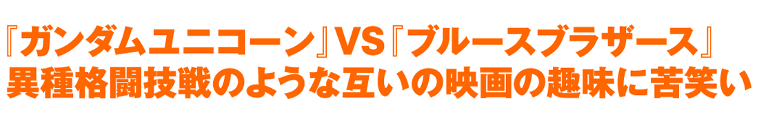 『ガンダムユニコーン』VS『ブルースブラザース』異種格闘技戦のような互いの映画の趣味に苦笑い